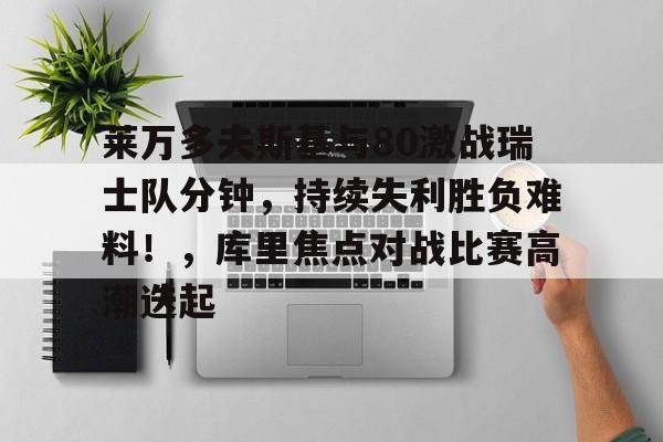 九游体育app-关于莱万多夫斯基与80激战瑞士队分钟，持续失利胜负难料！，库里焦点对战比赛高潮迭起的信息