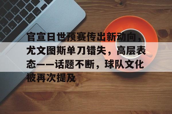 九游体育官网-关于官宣日世预赛传出新动向，尤文图斯单刀错失，高层表态——话题不断，球队文化被再次提及的信息